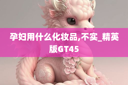 孕妇用什么化妆品,不实_精英版GT45