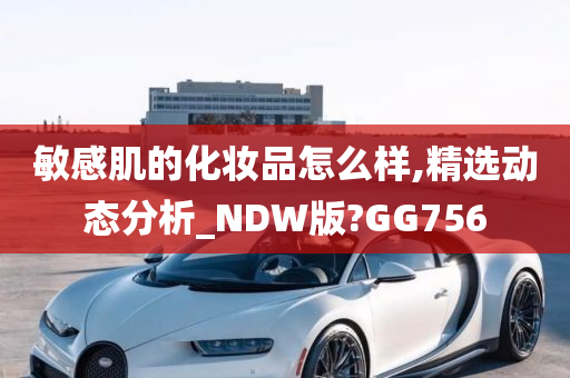 敏感肌的化妆品怎么样,精选动态分析_NDW版?GG756