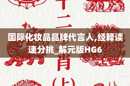 国际化妆品品牌代言人,经释读速分挑_解元版HG6