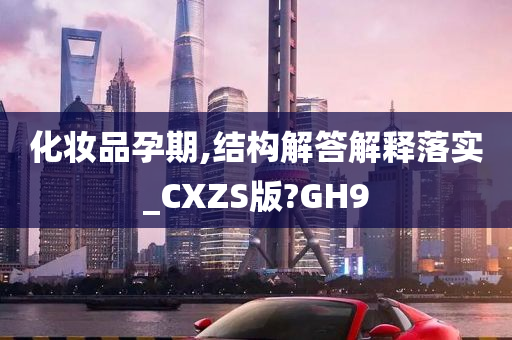 化妆品孕期,结构解答解释落实_CXZS版?GH9