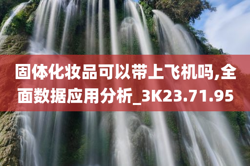 固体化妆品可以带上飞机吗,全面数据应用分析_3K23.71.95