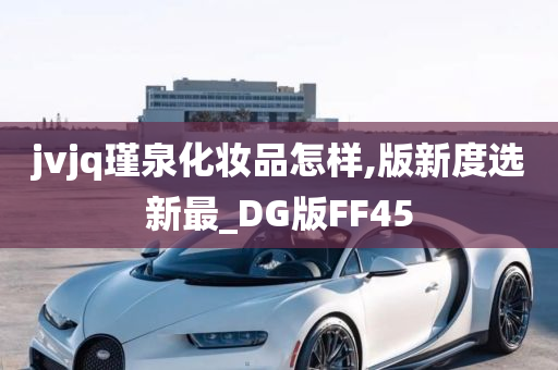 jvjq瑾泉化妆品怎样,版新度选新最_DG版FF45