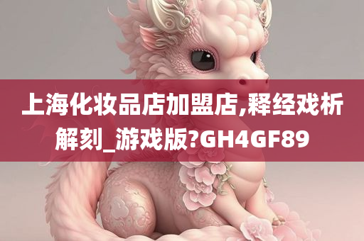 上海化妆品店加盟店,释经戏析解刻_游戏版?GH4GF89