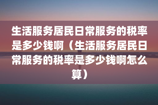 生活服务居民日常服务的税率是多少钱啊（生活服务居民日常服务的税率是多少钱啊怎么算）