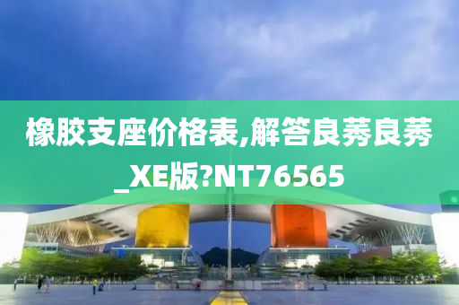 橡胶支座价格表,解答良莠良莠_XE版?NT76565