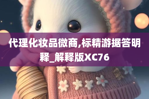 代理化妆品微商,标精游据答明释_解释版XC76