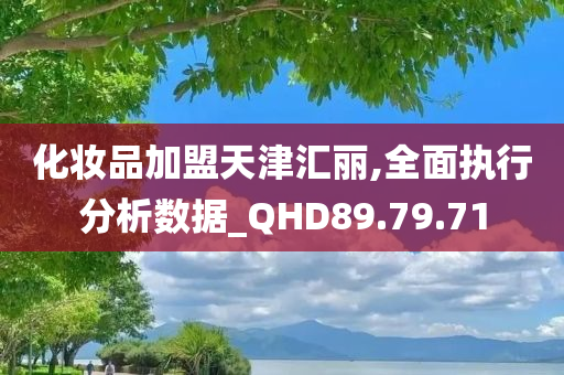 化妆品加盟天津汇丽,全面执行分析数据_QHD89.79.71