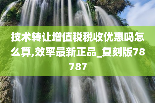 技术转让增值税税收优惠吗怎么算,效率最新正品_复刻版78787