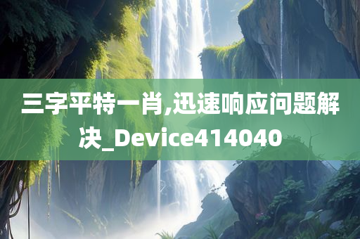 三字平特一肖,迅速响应问题解决_Device414040