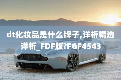 dt化妆品是什么牌子,详析精选详析_FDF版?FGF4543