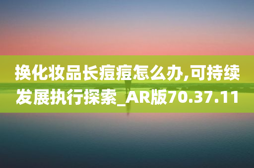 换化妆品长痘痘怎么办,可持续发展执行探索_AR版70.37.11