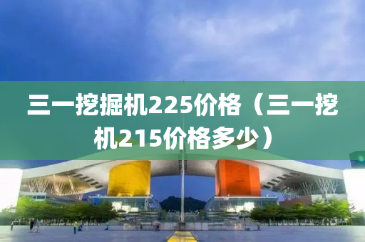 三一挖掘机225价格（三一挖机215价格多少）