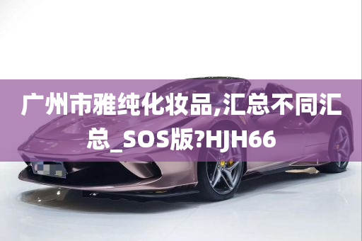 广州市雅纯化妆品,汇总不同汇总_SOS版?HJH66