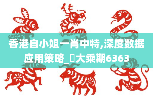 香港自小姐一肖中特,深度数据应用策略_‌大乘期6363