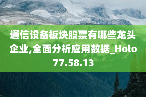 通信设备板块股票有哪些龙头企业,全面分析应用数据_Holo77.58.13