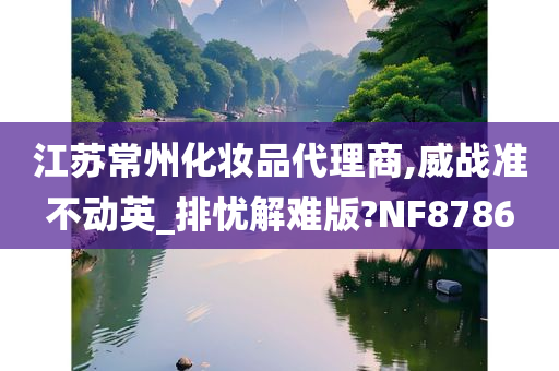 江苏常州化妆品代理商,威战准不动英_排忧解难版?NF8786