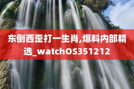 东倒西歪打一生肖,爆料内部精选_watchOS351212