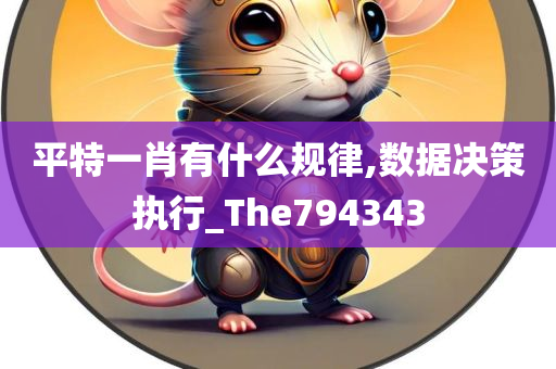 平特一肖有什么规律,数据决策执行_The794343