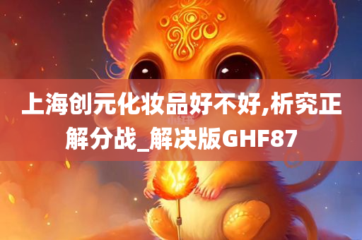 上海创元化妆品好不好,析究正解分战_解决版GHF87