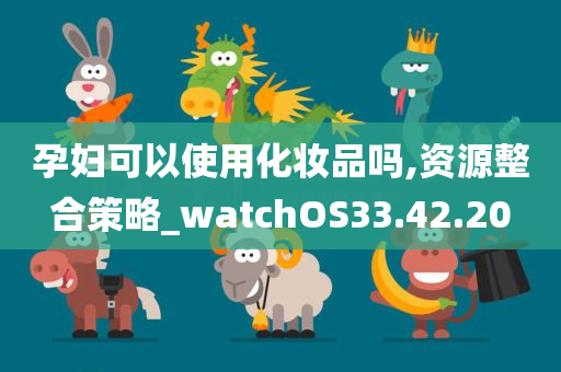 孕妇可以使用化妆品吗,资源整合策略_watchOS33.42.20