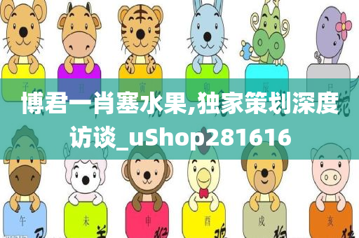 博君一肖塞水果,独家策划深度访谈_uShop281616