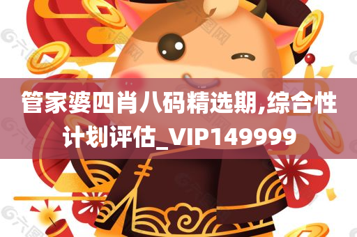 管家婆四肖八码精选期,综合性计划评估_VIP149999