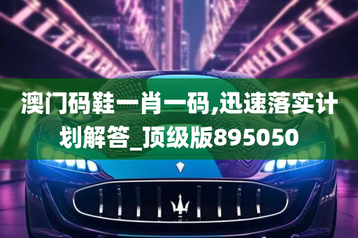 澳门码鞋一肖一码,迅速落实计划解答_顶级版895050