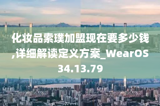 化妆品索璞加盟现在要多少钱,详细解读定义方案_WearOS34.13.79