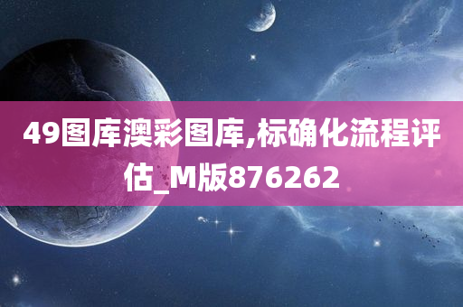 49图库澳彩图库,标确化流程评估_M版876262