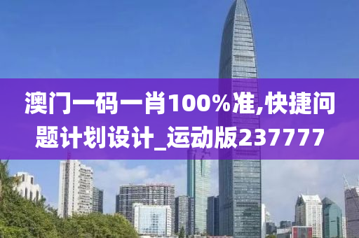 澳门一码一肖100%准,快捷问题计划设计_运动版237777