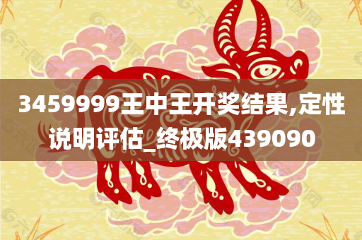 3459999王中王开奖结果,定性说明评估_终极版439090