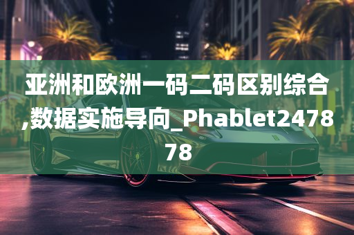 亚洲和欧洲一码二码区别综合,数据实施导向_Phablet247878