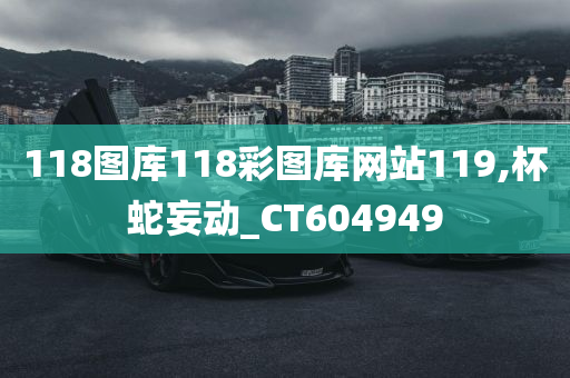 118图库118彩图库网站119,杯蛇妄动_CT604949