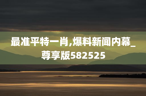 最准平特一肖,爆料新闻内幕_尊享版582525