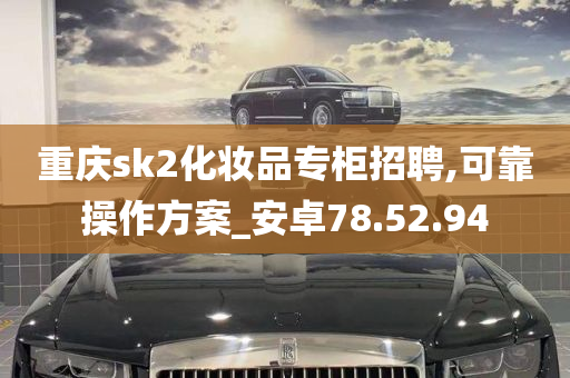 重庆sk2化妆品专柜招聘,可靠操作方案_安卓78.52.94