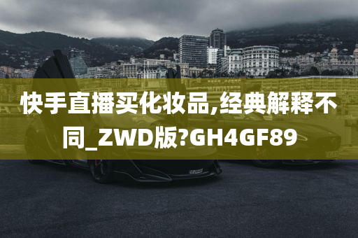 快手直播买化妆品,经典解释不同_ZWD版?GH4GF89