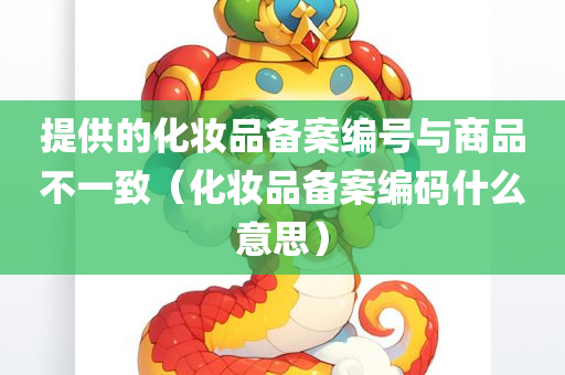 提供的化妆品备案编号与商品不一致（化妆品备案编码什么意思）