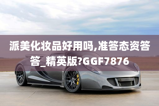 派美化妆品好用吗,准答态资答答_精英版?GGF7876