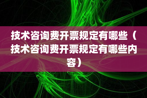 技术咨询费开票规定有哪些（技术咨询费开票规定有哪些内容）