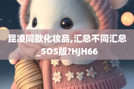 昆凌同款化妆品,汇总不同汇总_SOS版?HJH66