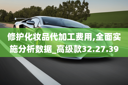 修护化妆品代加工费用,全面实施分析数据_高级款32.27.39