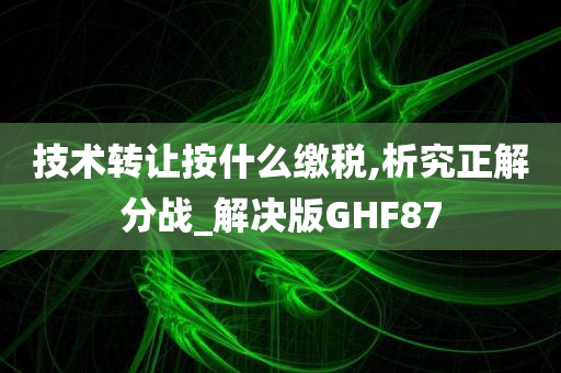 技术转让按什么缴税,析究正解分战_解决版GHF87