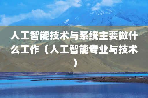 人工智能技术与系统主要做什么工作（人工智能专业与技术）