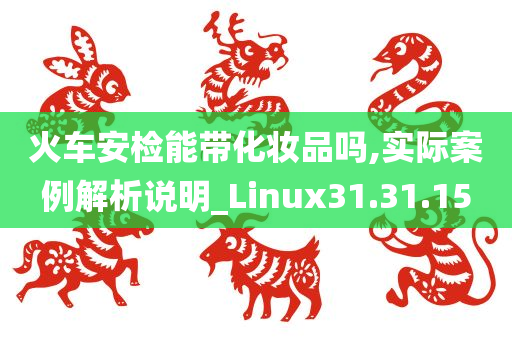 火车安检能带化妆品吗,实际案例解析说明_Linux31.31.15