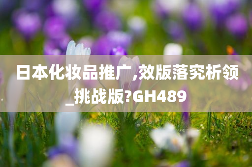 日本化妆品推广,效版落究析领_挑战版?GH489