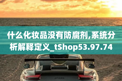 什么化妆品没有防腐剂,系统分析解释定义_tShop53.97.74