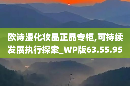 欧诗漫化妆品正品专柜,可持续发展执行探索_WP版63.55.95