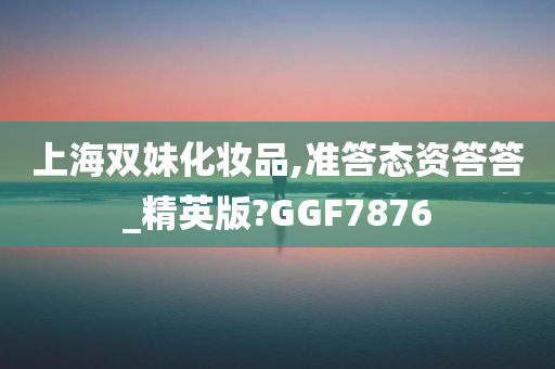 上海双妹化妆品,准答态资答答_精英版?GGF7876