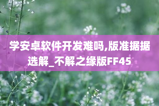 学安卓软件开发难吗,版准据据选解_不解之缘版FF45