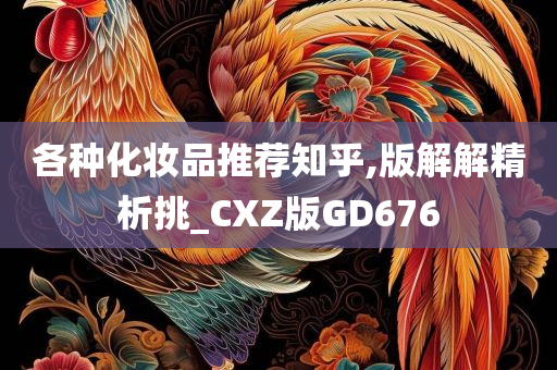 各种化妆品推荐知乎,版解解精析挑_CXZ版GD676